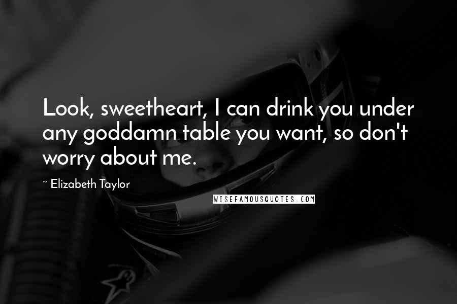 Elizabeth Taylor Quotes: Look, sweetheart, I can drink you under any goddamn table you want, so don't worry about me.