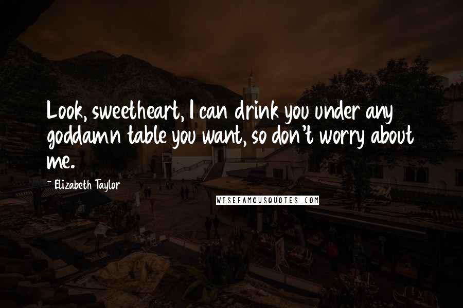 Elizabeth Taylor Quotes: Look, sweetheart, I can drink you under any goddamn table you want, so don't worry about me.