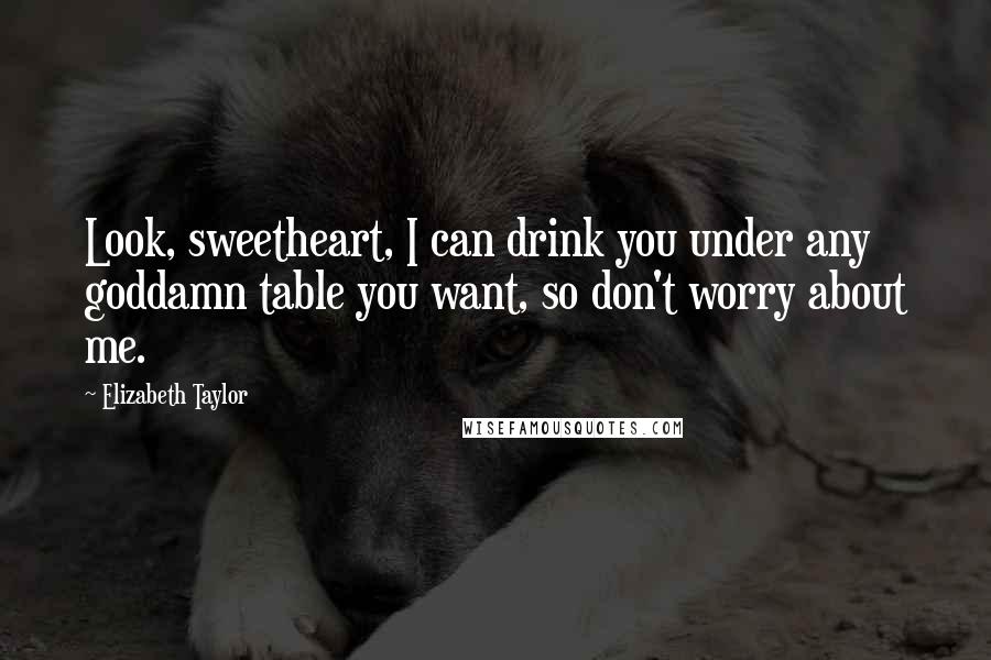 Elizabeth Taylor Quotes: Look, sweetheart, I can drink you under any goddamn table you want, so don't worry about me.