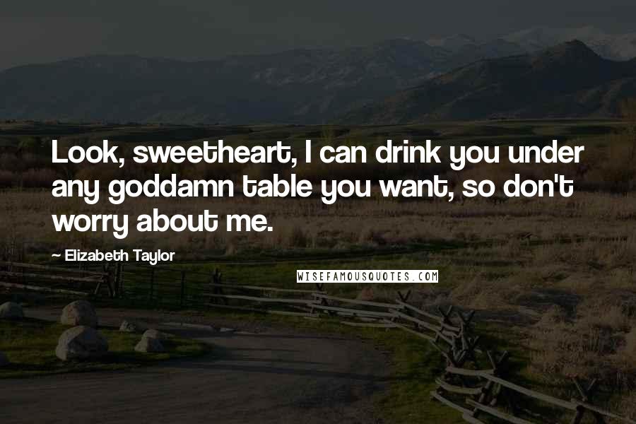 Elizabeth Taylor Quotes: Look, sweetheart, I can drink you under any goddamn table you want, so don't worry about me.