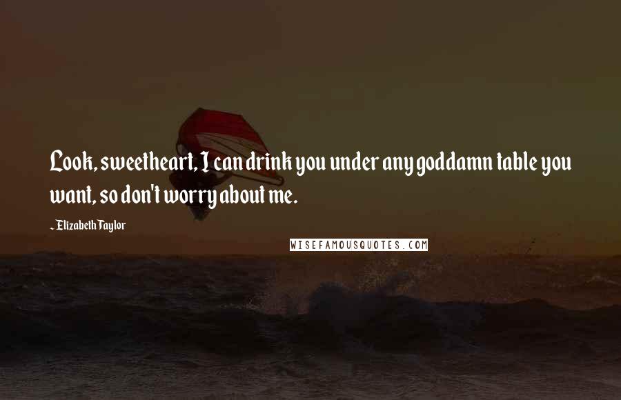 Elizabeth Taylor Quotes: Look, sweetheart, I can drink you under any goddamn table you want, so don't worry about me.