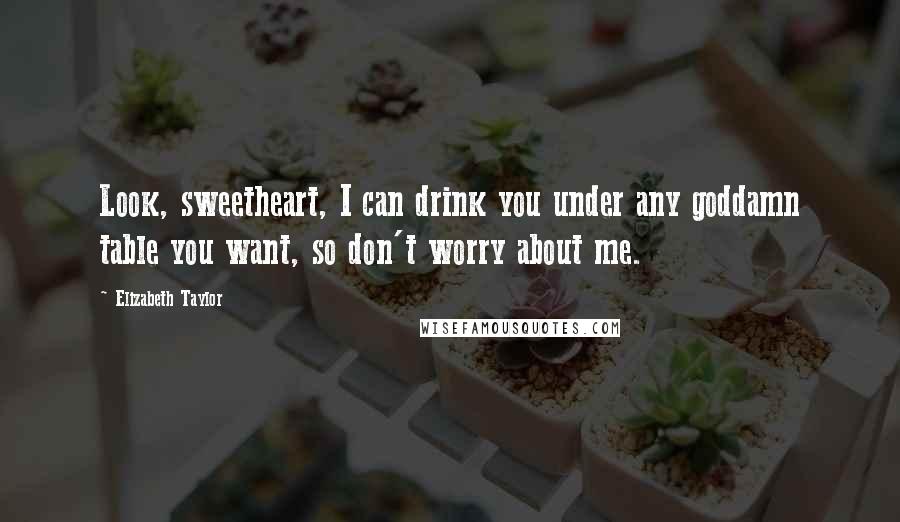 Elizabeth Taylor Quotes: Look, sweetheart, I can drink you under any goddamn table you want, so don't worry about me.