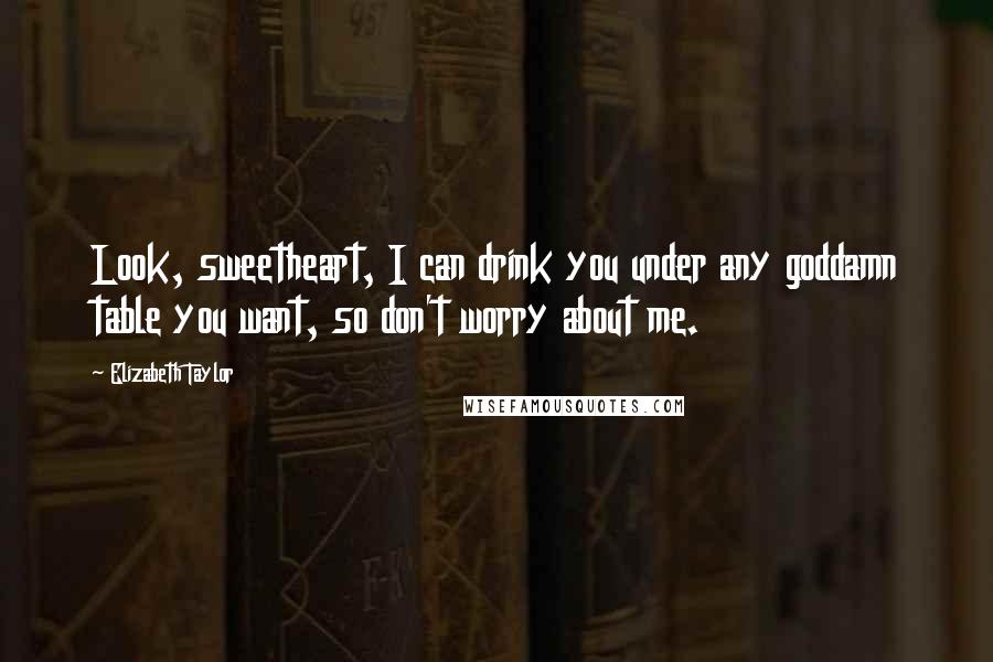 Elizabeth Taylor Quotes: Look, sweetheart, I can drink you under any goddamn table you want, so don't worry about me.