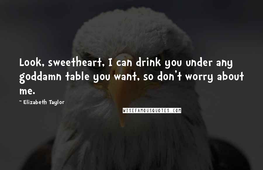 Elizabeth Taylor Quotes: Look, sweetheart, I can drink you under any goddamn table you want, so don't worry about me.