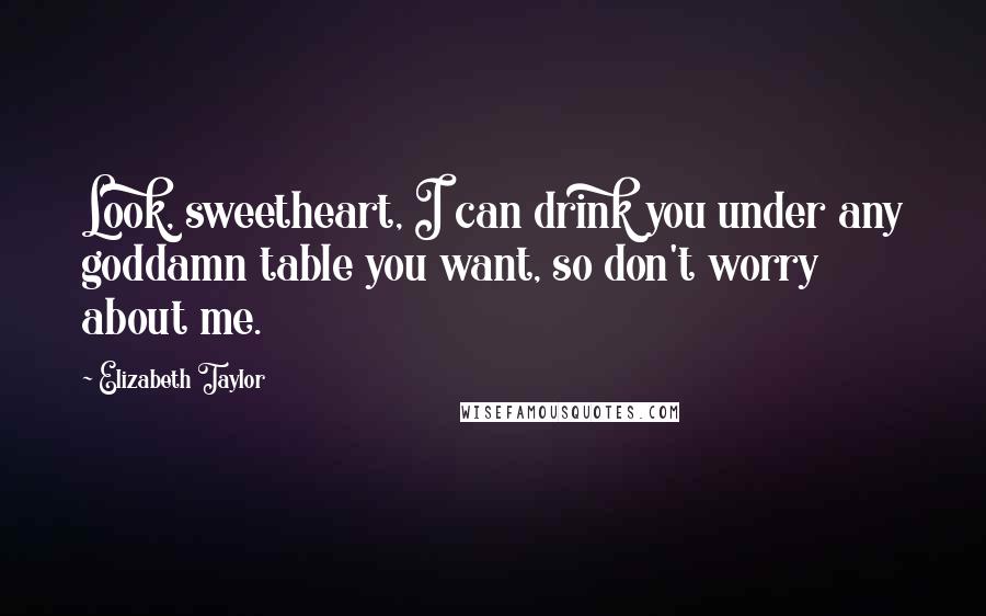 Elizabeth Taylor Quotes: Look, sweetheart, I can drink you under any goddamn table you want, so don't worry about me.