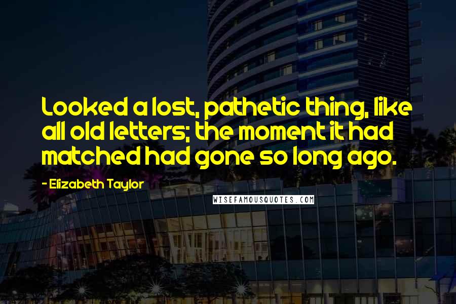 Elizabeth Taylor Quotes: Looked a lost, pathetic thing, like all old letters; the moment it had matched had gone so long ago.