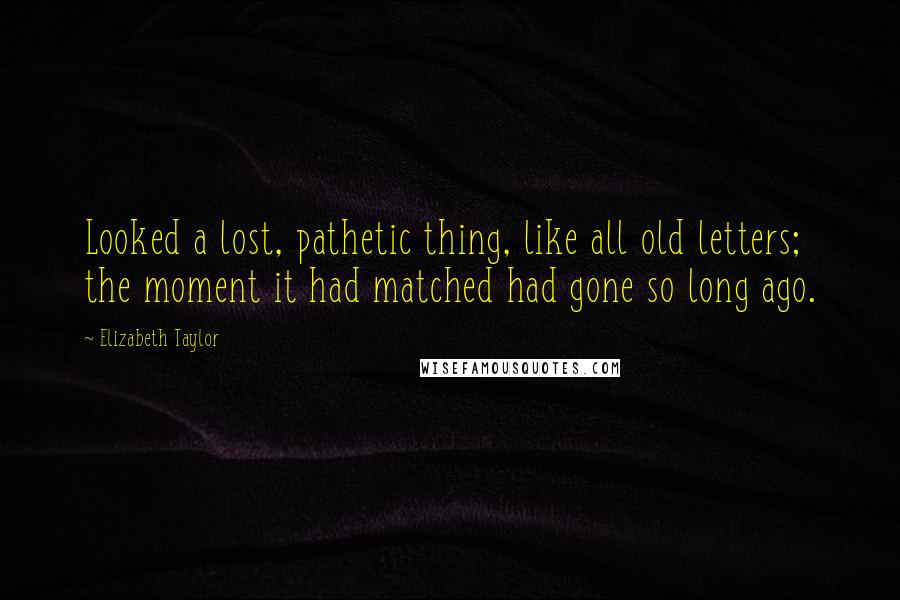 Elizabeth Taylor Quotes: Looked a lost, pathetic thing, like all old letters; the moment it had matched had gone so long ago.