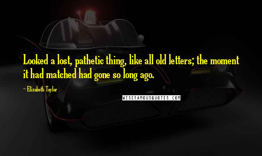 Elizabeth Taylor Quotes: Looked a lost, pathetic thing, like all old letters; the moment it had matched had gone so long ago.