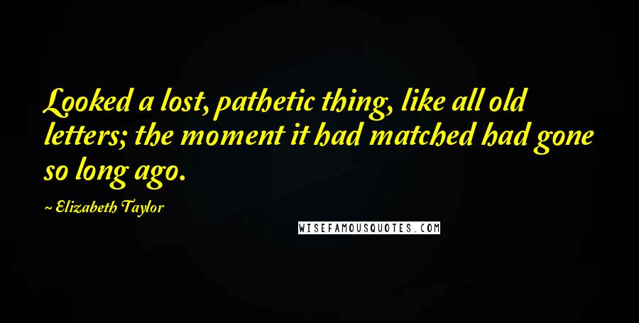 Elizabeth Taylor Quotes: Looked a lost, pathetic thing, like all old letters; the moment it had matched had gone so long ago.