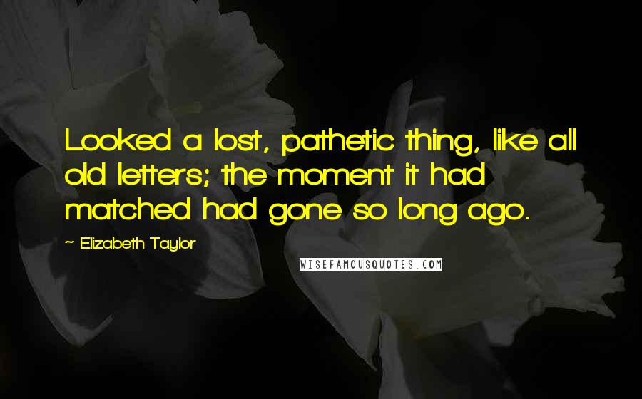 Elizabeth Taylor Quotes: Looked a lost, pathetic thing, like all old letters; the moment it had matched had gone so long ago.