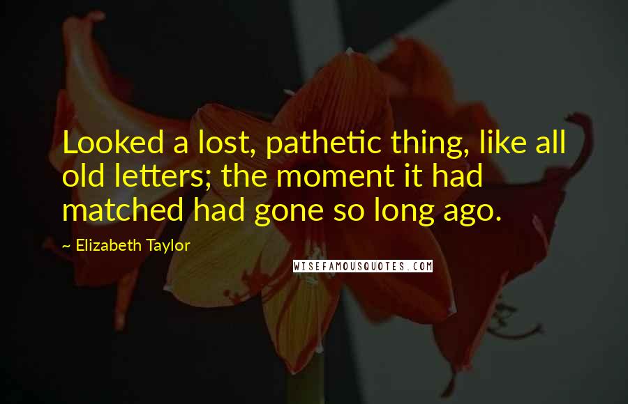 Elizabeth Taylor Quotes: Looked a lost, pathetic thing, like all old letters; the moment it had matched had gone so long ago.