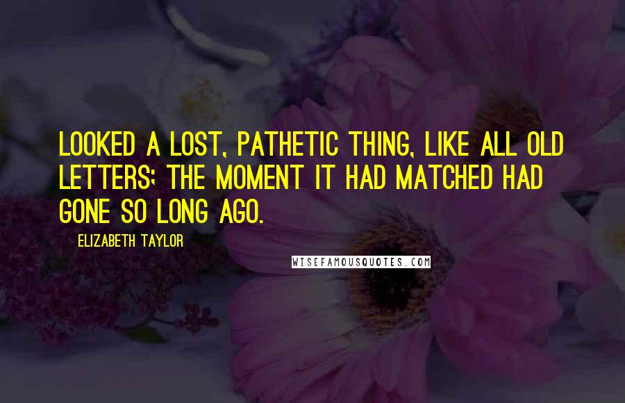 Elizabeth Taylor Quotes: Looked a lost, pathetic thing, like all old letters; the moment it had matched had gone so long ago.