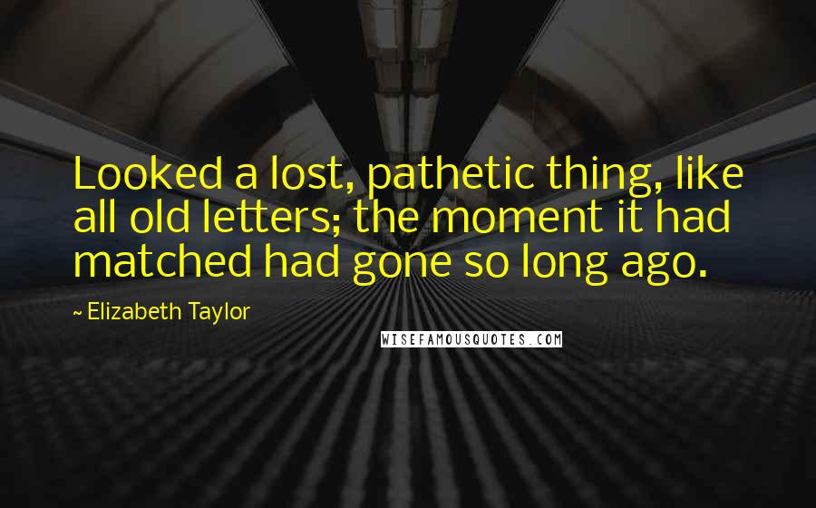 Elizabeth Taylor Quotes: Looked a lost, pathetic thing, like all old letters; the moment it had matched had gone so long ago.