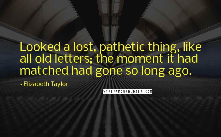 Elizabeth Taylor Quotes: Looked a lost, pathetic thing, like all old letters; the moment it had matched had gone so long ago.