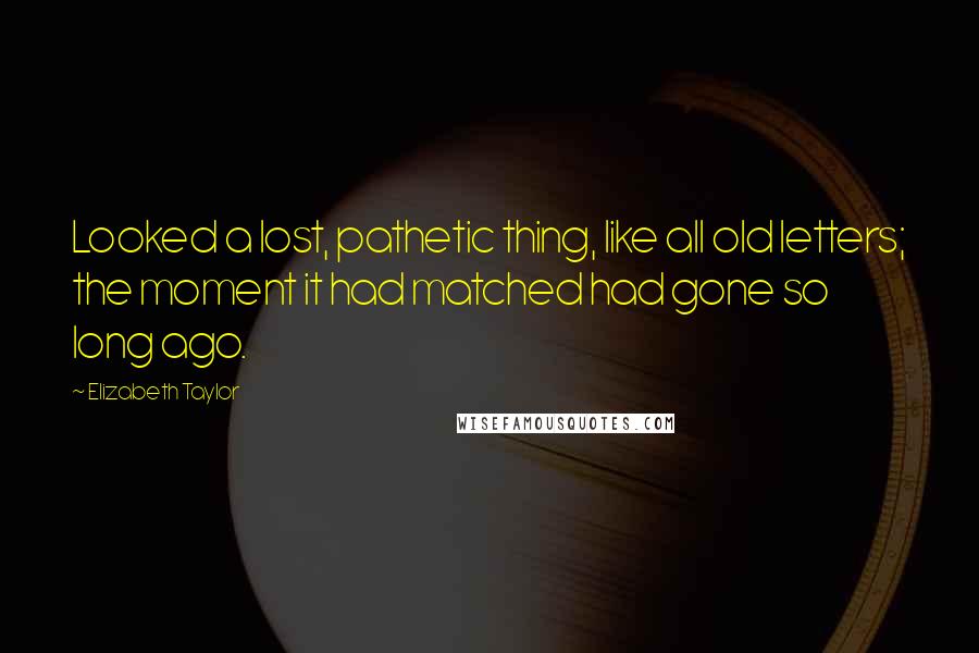 Elizabeth Taylor Quotes: Looked a lost, pathetic thing, like all old letters; the moment it had matched had gone so long ago.