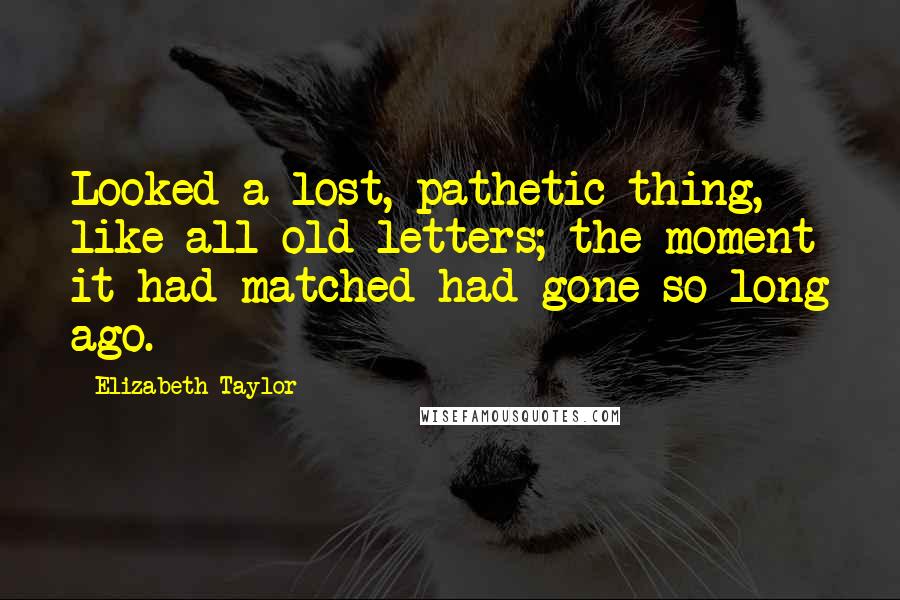 Elizabeth Taylor Quotes: Looked a lost, pathetic thing, like all old letters; the moment it had matched had gone so long ago.