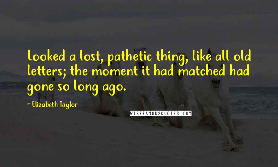 Elizabeth Taylor Quotes: Looked a lost, pathetic thing, like all old letters; the moment it had matched had gone so long ago.