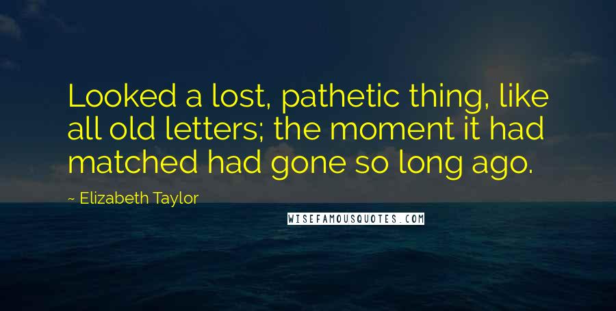 Elizabeth Taylor Quotes: Looked a lost, pathetic thing, like all old letters; the moment it had matched had gone so long ago.