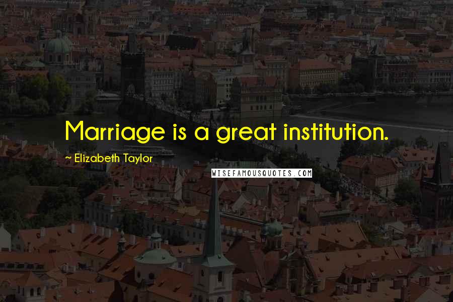 Elizabeth Taylor Quotes: Marriage is a great institution.