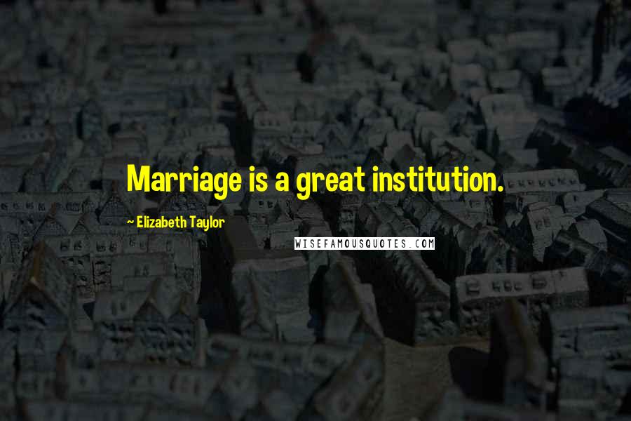 Elizabeth Taylor Quotes: Marriage is a great institution.