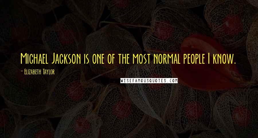 Elizabeth Taylor Quotes: Michael Jackson is one of the most normal people I know.