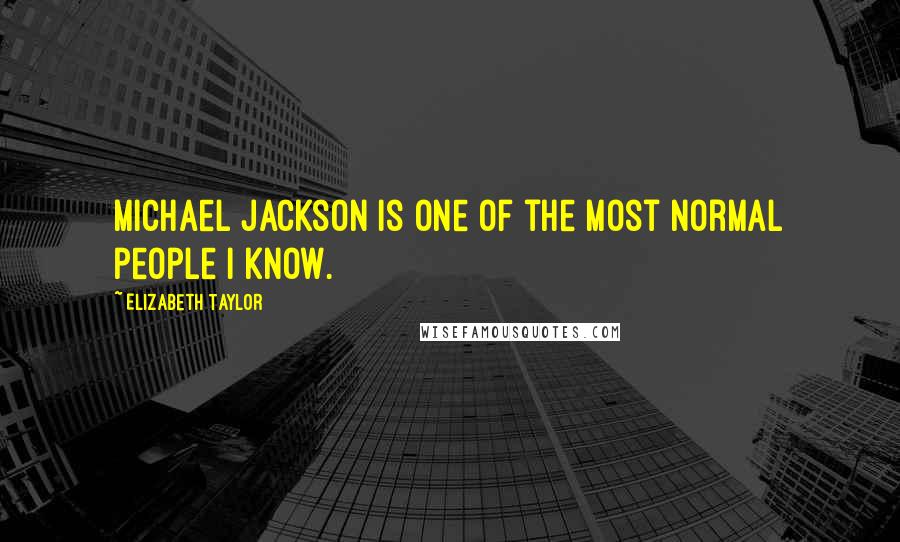 Elizabeth Taylor Quotes: Michael Jackson is one of the most normal people I know.