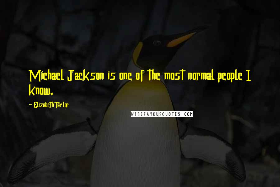 Elizabeth Taylor Quotes: Michael Jackson is one of the most normal people I know.