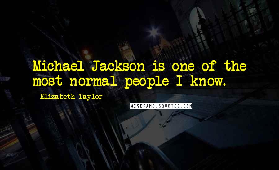 Elizabeth Taylor Quotes: Michael Jackson is one of the most normal people I know.