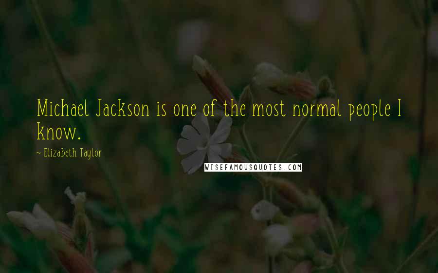 Elizabeth Taylor Quotes: Michael Jackson is one of the most normal people I know.