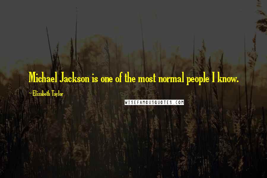 Elizabeth Taylor Quotes: Michael Jackson is one of the most normal people I know.