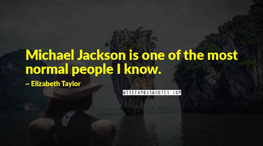 Elizabeth Taylor Quotes: Michael Jackson is one of the most normal people I know.