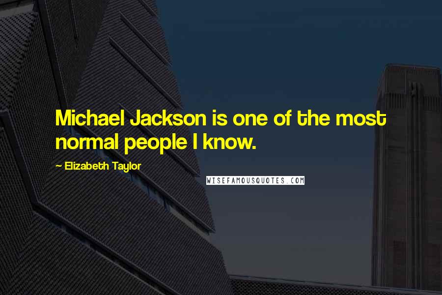 Elizabeth Taylor Quotes: Michael Jackson is one of the most normal people I know.