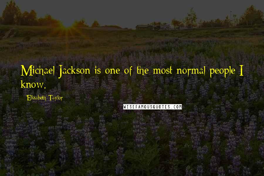 Elizabeth Taylor Quotes: Michael Jackson is one of the most normal people I know.