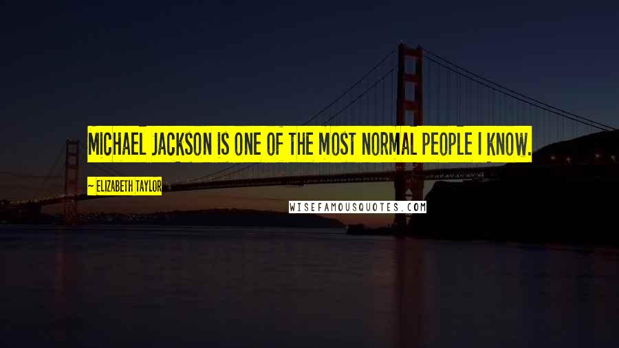 Elizabeth Taylor Quotes: Michael Jackson is one of the most normal people I know.