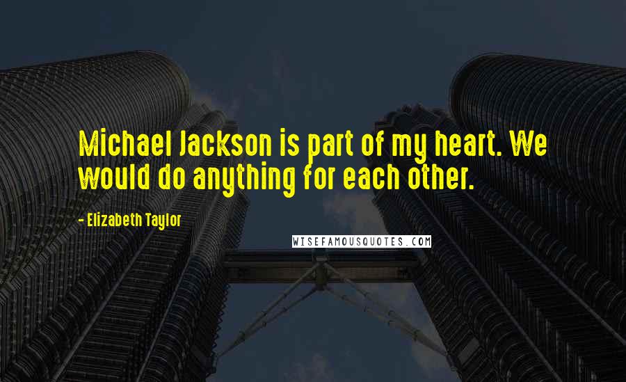 Elizabeth Taylor Quotes: Michael Jackson is part of my heart. We would do anything for each other.