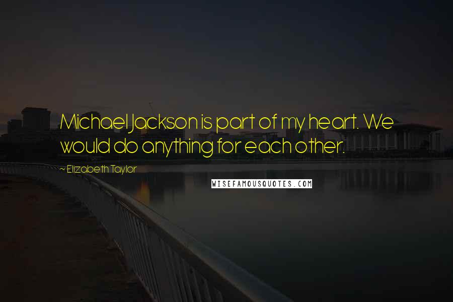 Elizabeth Taylor Quotes: Michael Jackson is part of my heart. We would do anything for each other.