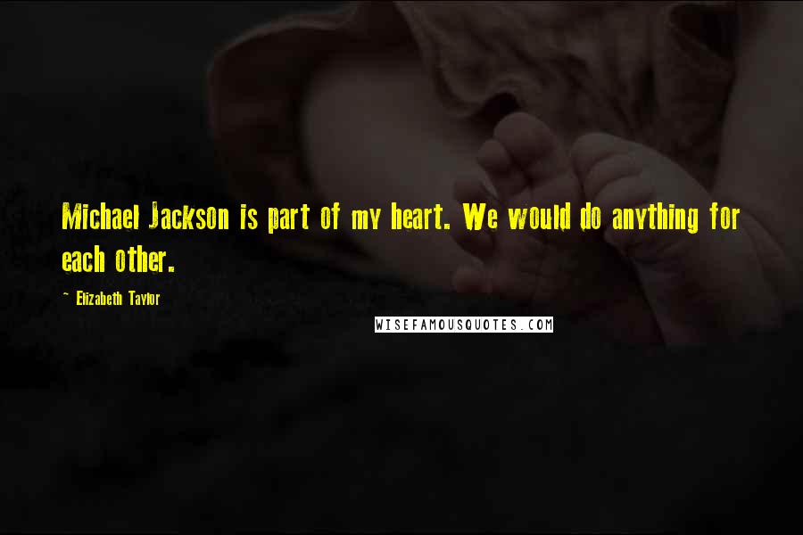 Elizabeth Taylor Quotes: Michael Jackson is part of my heart. We would do anything for each other.