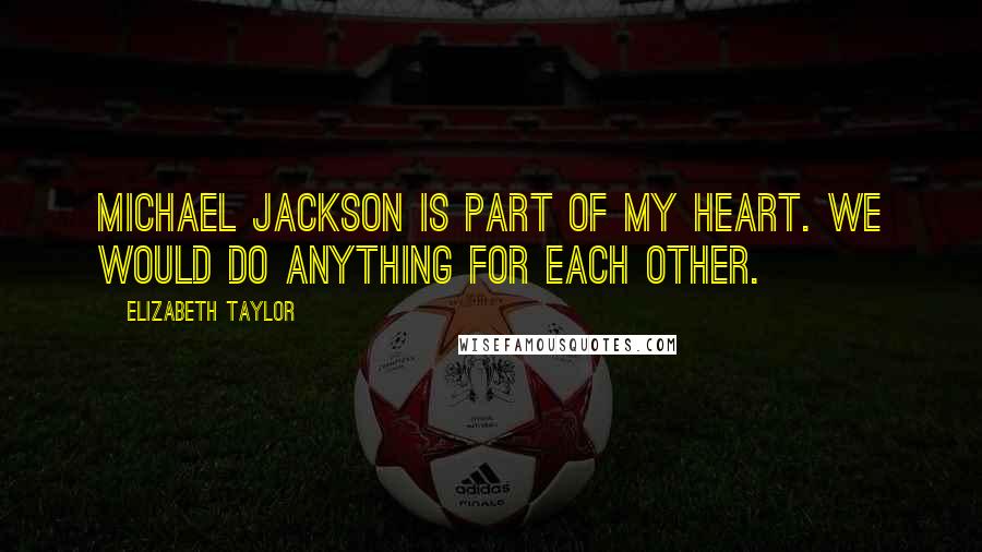 Elizabeth Taylor Quotes: Michael Jackson is part of my heart. We would do anything for each other.