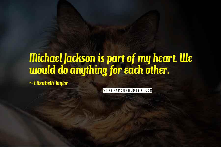 Elizabeth Taylor Quotes: Michael Jackson is part of my heart. We would do anything for each other.