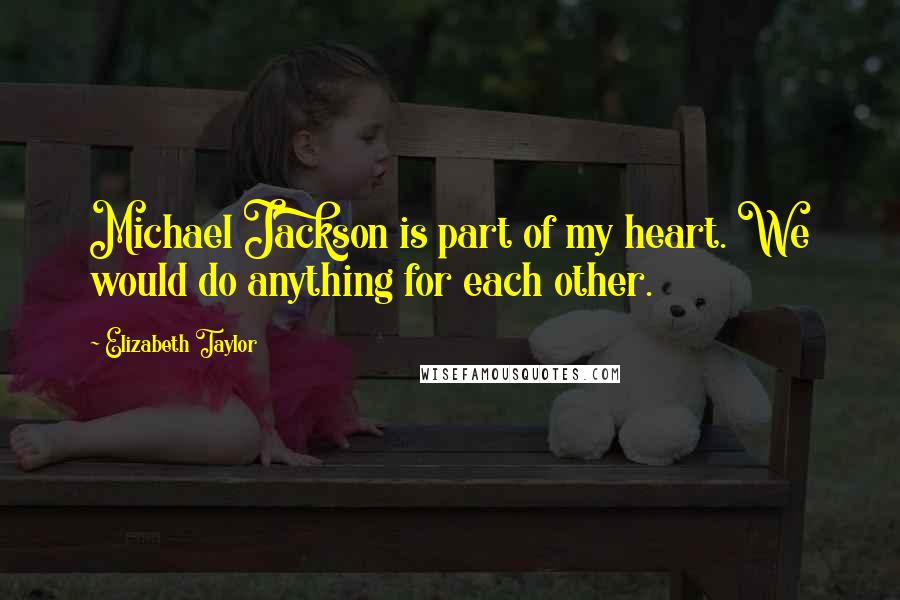Elizabeth Taylor Quotes: Michael Jackson is part of my heart. We would do anything for each other.