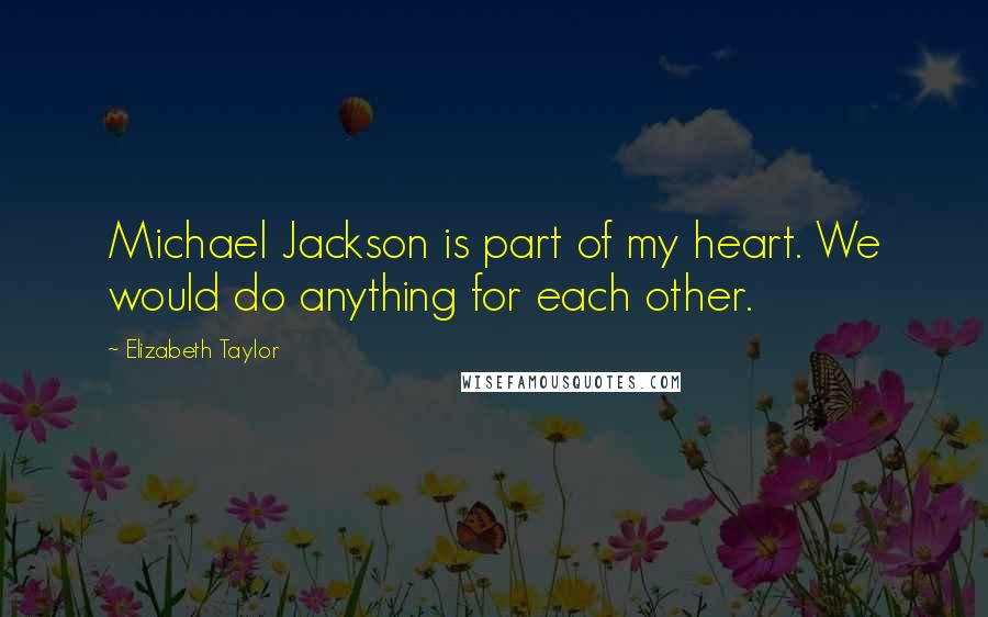 Elizabeth Taylor Quotes: Michael Jackson is part of my heart. We would do anything for each other.
