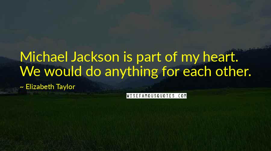 Elizabeth Taylor Quotes: Michael Jackson is part of my heart. We would do anything for each other.