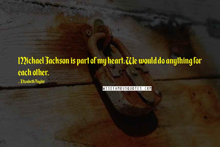 Elizabeth Taylor Quotes: Michael Jackson is part of my heart. We would do anything for each other.