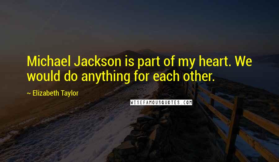 Elizabeth Taylor Quotes: Michael Jackson is part of my heart. We would do anything for each other.