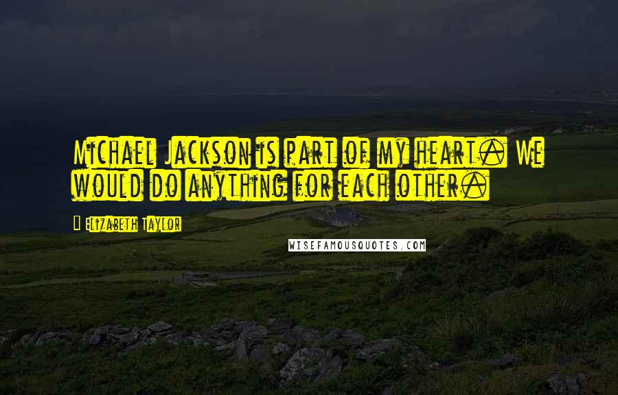 Elizabeth Taylor Quotes: Michael Jackson is part of my heart. We would do anything for each other.
