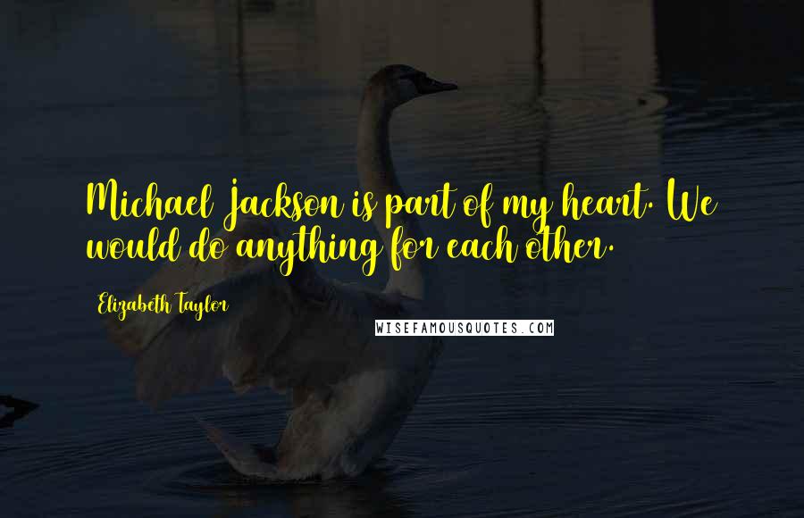 Elizabeth Taylor Quotes: Michael Jackson is part of my heart. We would do anything for each other.