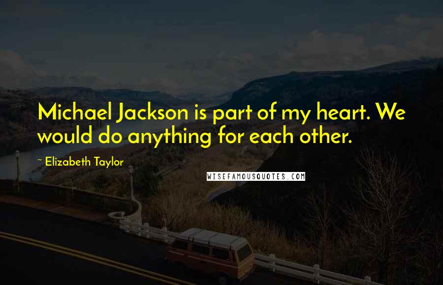 Elizabeth Taylor Quotes: Michael Jackson is part of my heart. We would do anything for each other.
