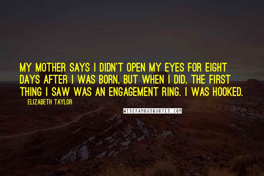 Elizabeth Taylor Quotes: My mother says I didn't open my eyes for eight days after I was born, but when I did, the first thing I saw was an engagement ring. I was hooked.