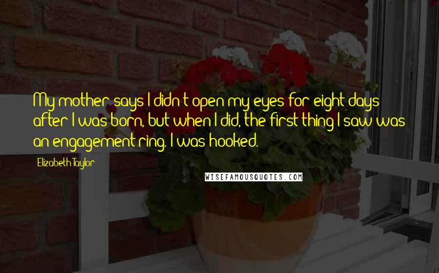 Elizabeth Taylor Quotes: My mother says I didn't open my eyes for eight days after I was born, but when I did, the first thing I saw was an engagement ring. I was hooked.