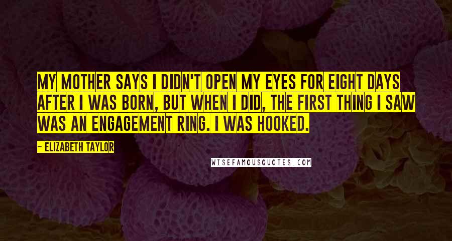 Elizabeth Taylor Quotes: My mother says I didn't open my eyes for eight days after I was born, but when I did, the first thing I saw was an engagement ring. I was hooked.